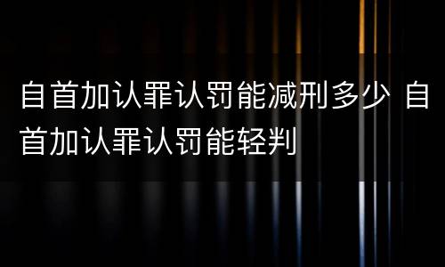 自首加认罪认罚能减刑多少 自首加认罪认罚能轻判
