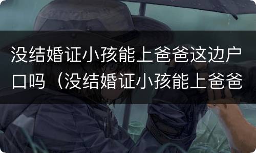 没结婚证小孩能上爸爸这边户口吗（没结婚证小孩能上爸爸这边户口吗怎么办）