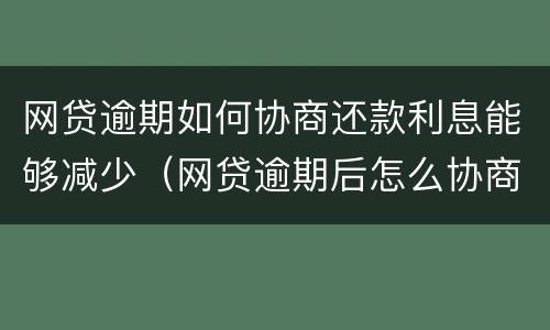 网贷逾期如何协商还款利息能够减少（网贷逾期后怎么协商还款）