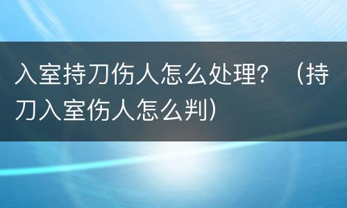 入室持刀伤人怎么处理？（持刀入室伤人怎么判）