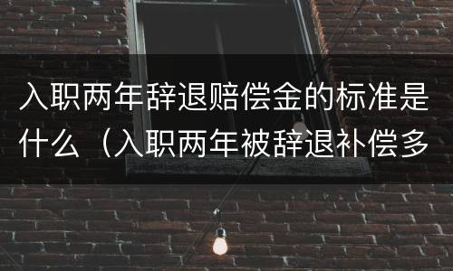 入职两年辞退赔偿金的标准是什么（入职两年被辞退补偿多少）