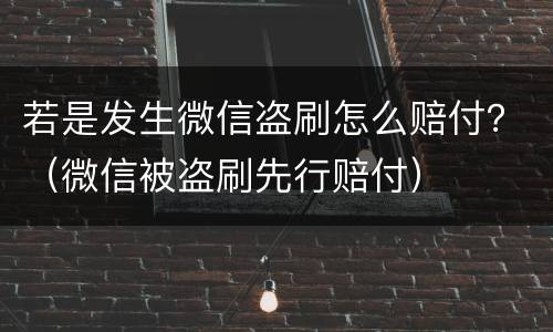 若是发生微信盗刷怎么赔付？（微信被盗刷先行赔付）