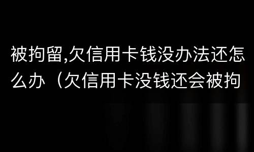 被拘留,欠信用卡钱没办法还怎么办（欠信用卡没钱还会被拘留吗）