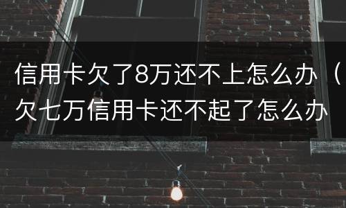信用卡欠了8万还不上怎么办（欠七万信用卡还不起了怎么办）