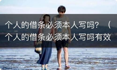 个人的借条必须本人写吗？（个人的借条必须本人写吗有效吗）