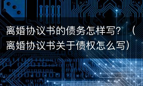 离婚协议书的债务怎样写？（离婚协议书关于债权怎么写）