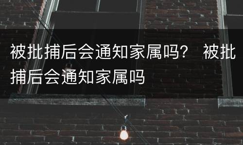 被批捕后会通知家属吗？ 被批捕后会通知家属吗