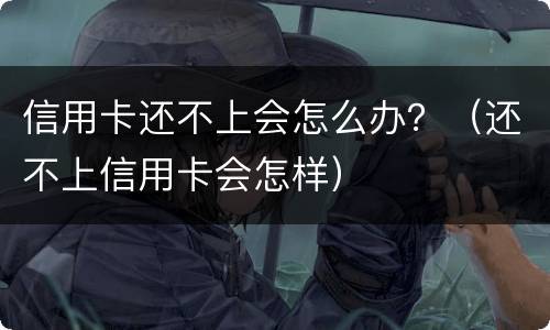 信用卡还不上会怎么办？（还不上信用卡会怎样）