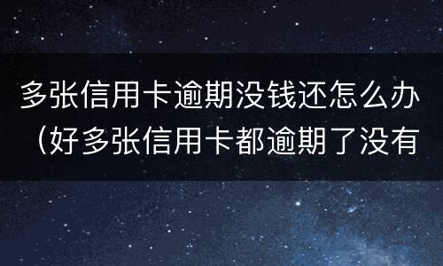 多张信用卡逾期没钱还怎么办（好多张信用卡都逾期了没有能力还怎么办）