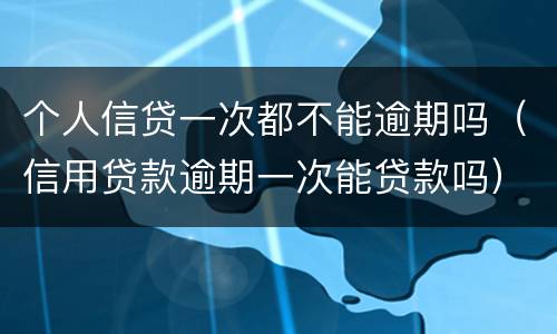 个人信贷一次都不能逾期吗（信用贷款逾期一次能贷款吗）