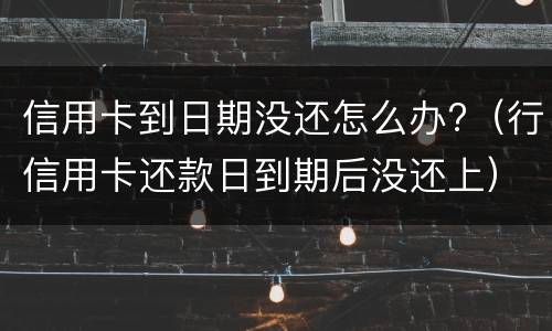 信用卡到日期没还怎么办?（行信用卡还款日到期后没还上）