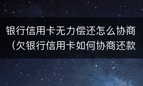 银行信用卡无力偿还怎么协商（欠银行信用卡如何协商还款）