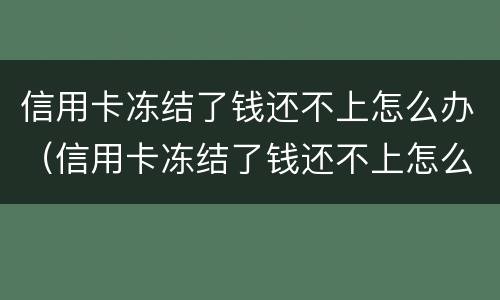 信用卡冻结了钱还不上怎么办（信用卡冻结了钱还不上怎么办呢）