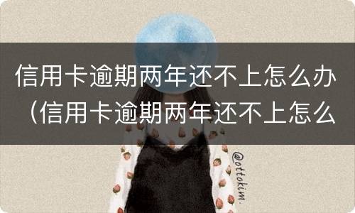 信用卡逾期两年还不上怎么办（信用卡逾期两年还不上怎么办呢）