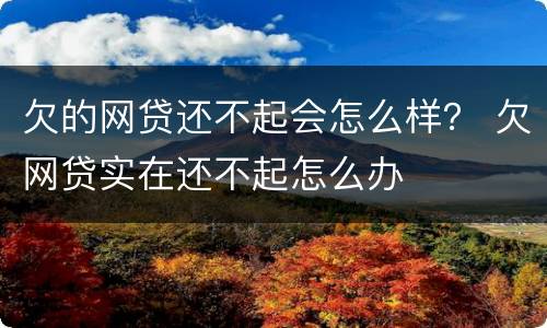 欠的网贷还不起会怎么样？ 欠网贷实在还不起怎么办