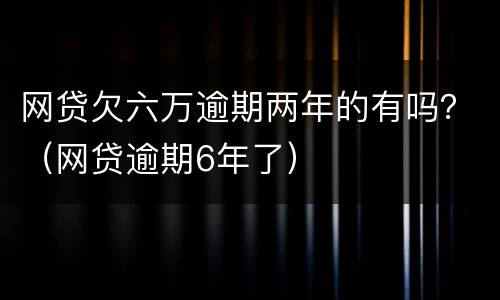 网贷欠六万逾期两年的有吗？（网贷逾期6年了）