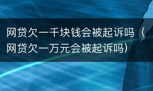 网贷欠一千块钱会被起诉吗（网贷欠一万元会被起诉吗）