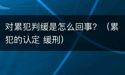 对累犯判缓是怎么回事？（累犯的认定 缓刑）