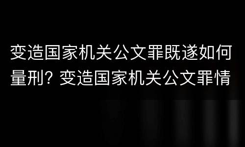 变造国家机关公文罪既遂如何量刑? 变造国家机关公文罪情节严重
