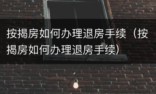 按揭房如何办理退房手续（按揭房如何办理退房手续）