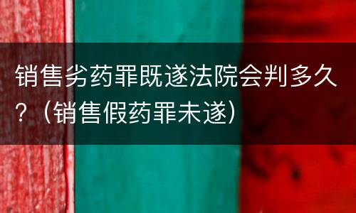 销售劣药罪既遂法院会判多久?（销售假药罪未遂）