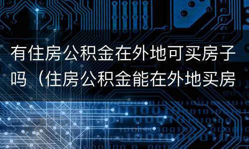 有住房公积金在外地可买房子吗（住房公积金能在外地买房子吗）
