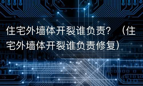 住宅外墙体开裂谁负责？（住宅外墙体开裂谁负责修复）