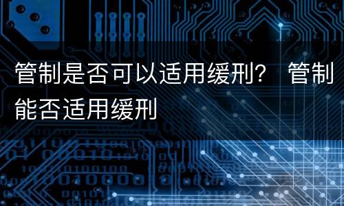 管制是否可以适用缓刑？ 管制能否适用缓刑