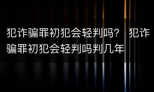 犯诈骗罪初犯会轻判吗？ 犯诈骗罪初犯会轻判吗判几年