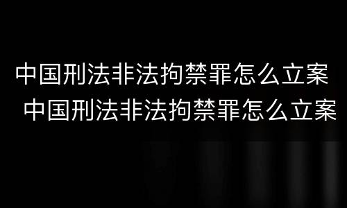 中国刑法非法拘禁罪怎么立案 中国刑法非法拘禁罪怎么立案审理