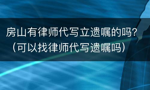 房山有律师代写立遗嘱的吗？（可以找律师代写遗嘱吗）