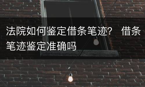 法院如何鉴定借条笔迹？ 借条笔迹鉴定准确吗