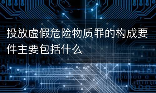 投放虚假危险物质罪的构成要件主要包括什么