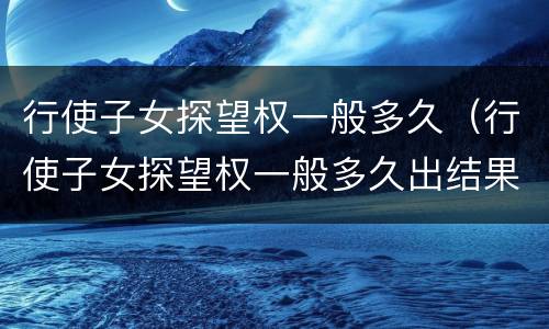 行使子女探望权一般多久（行使子女探望权一般多久出结果）