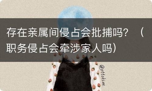 存在亲属间侵占会批捕吗？（职务侵占会牵涉家人吗）