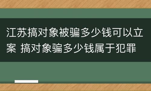 江苏搞对象被骗多少钱可以立案 搞对象骗多少钱属于犯罪