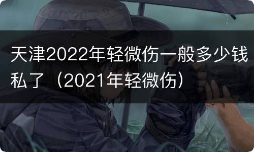 天津2022年轻微伤一般多少钱私了（2021年轻微伤）