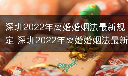 深圳2022年离婚婚姻法最新规定 深圳2022年离婚婚姻法最新规定解读