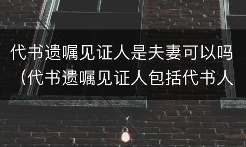 代书遗嘱见证人是夫妻可以吗（代书遗嘱见证人包括代书人吗）