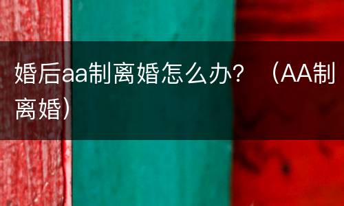 婚后aa制离婚怎么办？（AA制离婚）