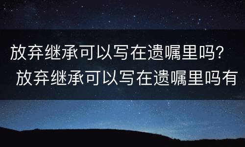 放弃继承可以写在遗嘱里吗？ 放弃继承可以写在遗嘱里吗有效吗