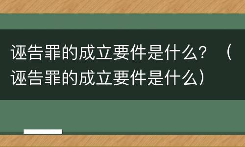 诬告罪的成立要件是什么？（诬告罪的成立要件是什么）