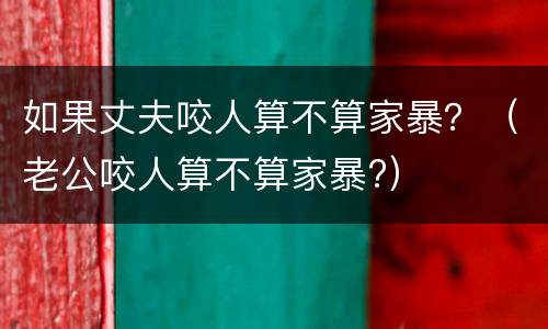 如果丈夫咬人算不算家暴？（老公咬人算不算家暴?）