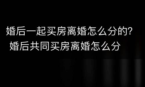 婚后一起买房离婚怎么分的？ 婚后共同买房离婚怎么分