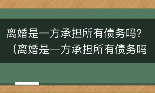 离婚是一方承担所有债务吗？（离婚是一方承担所有债务吗怎么办）