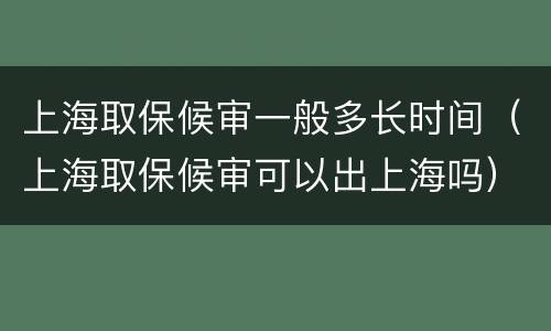 上海取保候审一般多长时间（上海取保候审可以出上海吗）