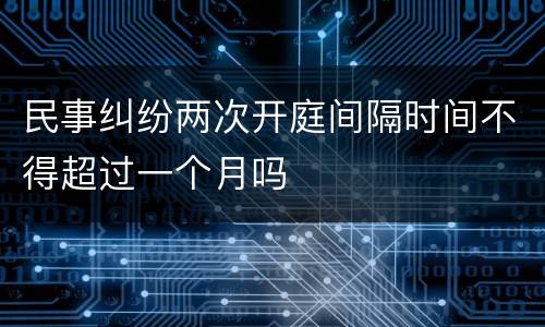 民事纠纷两次开庭间隔时间不得超过一个月吗