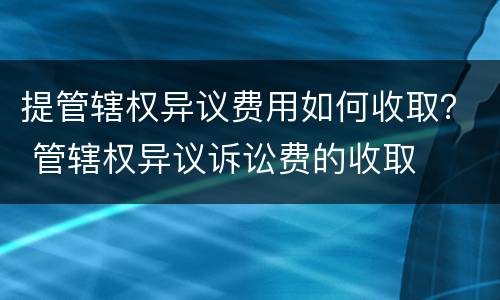 提管辖权异议费用如何收取？ 管辖权异议诉讼费的收取