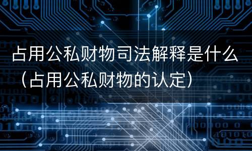 占用公私财物司法解释是什么（占用公私财物的认定）