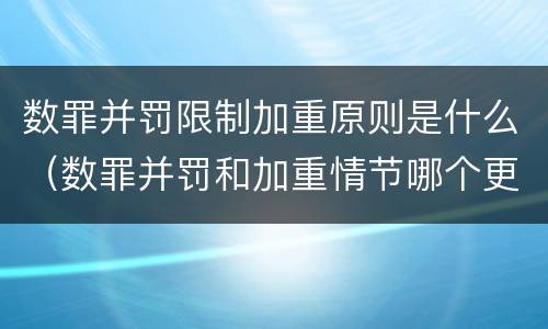 数罪并罚限制加重原则是什么（数罪并罚和加重情节哪个更重）